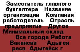 Заместитель главного бухгалтера › Название организации ­ Компания-работодатель › Отрасль предприятия ­ Другое › Минимальный оклад ­ 30 000 - Все города Работа » Вакансии   . Адыгея респ.,Адыгейск г.